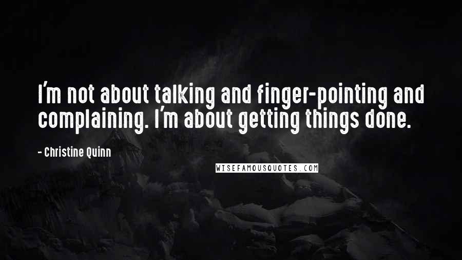 Christine Quinn Quotes: I'm not about talking and finger-pointing and complaining. I'm about getting things done.