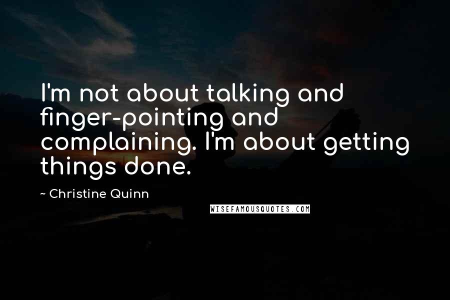 Christine Quinn Quotes: I'm not about talking and finger-pointing and complaining. I'm about getting things done.