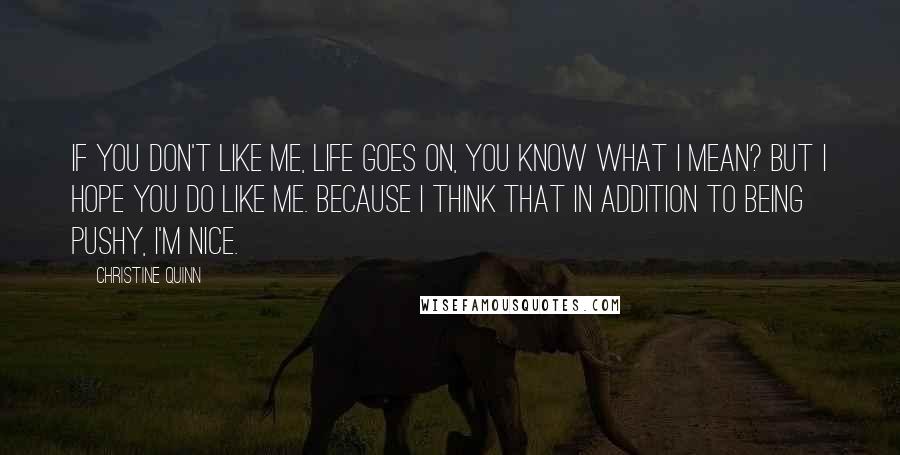 Christine Quinn Quotes: If you don't like me, life goes on, you know what I mean? But I hope you do like me. Because I think that in addition to being pushy, I'm nice.
