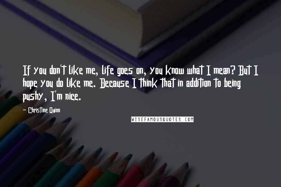 Christine Quinn Quotes: If you don't like me, life goes on, you know what I mean? But I hope you do like me. Because I think that in addition to being pushy, I'm nice.