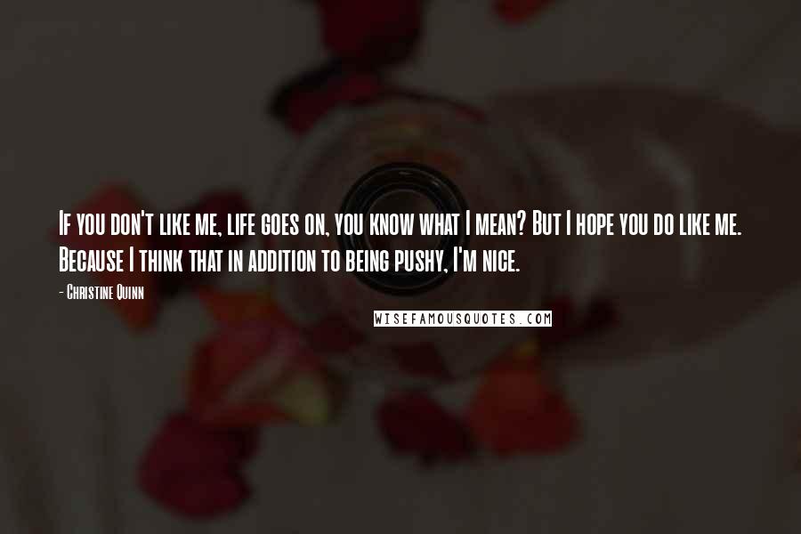 Christine Quinn Quotes: If you don't like me, life goes on, you know what I mean? But I hope you do like me. Because I think that in addition to being pushy, I'm nice.