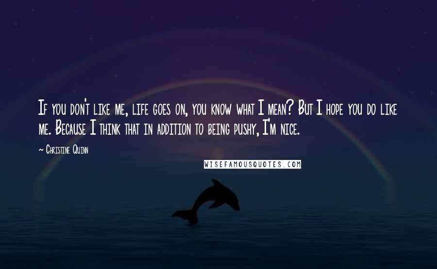 Christine Quinn Quotes: If you don't like me, life goes on, you know what I mean? But I hope you do like me. Because I think that in addition to being pushy, I'm nice.