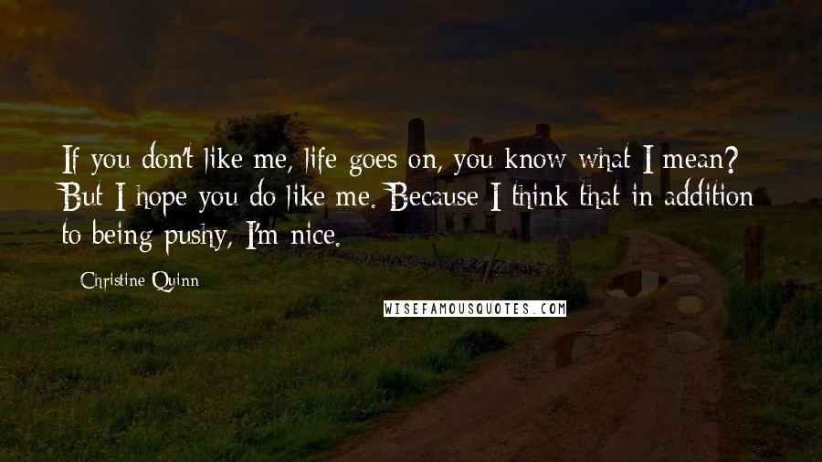 Christine Quinn Quotes: If you don't like me, life goes on, you know what I mean? But I hope you do like me. Because I think that in addition to being pushy, I'm nice.