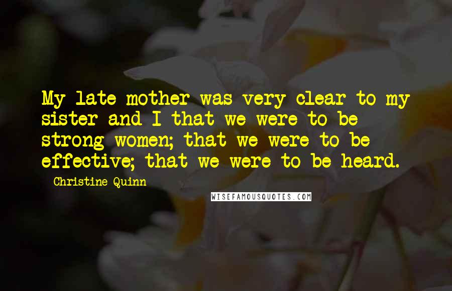 Christine Quinn Quotes: My late mother was very clear to my sister and I that we were to be strong women; that we were to be effective; that we were to be heard.