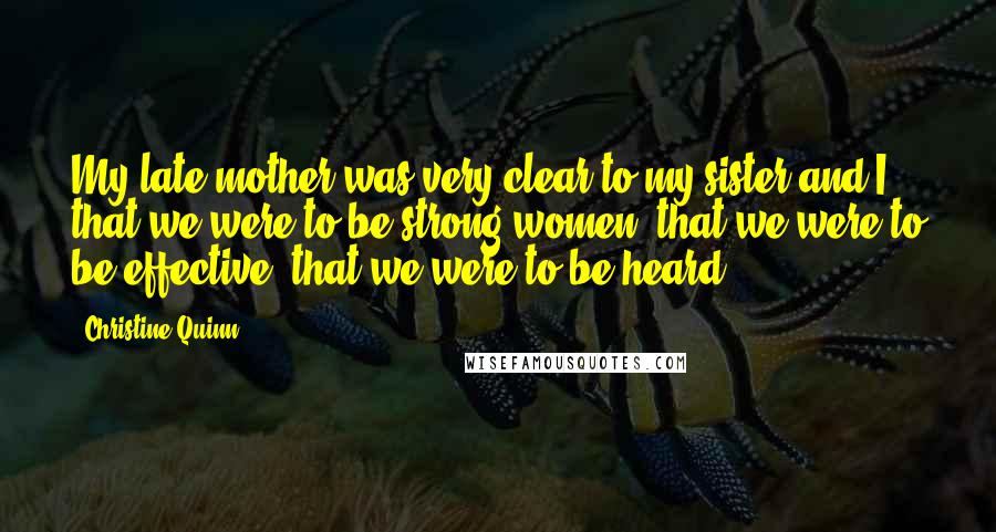 Christine Quinn Quotes: My late mother was very clear to my sister and I that we were to be strong women; that we were to be effective; that we were to be heard.