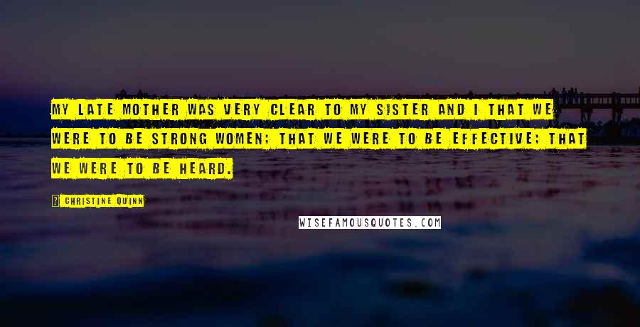 Christine Quinn Quotes: My late mother was very clear to my sister and I that we were to be strong women; that we were to be effective; that we were to be heard.