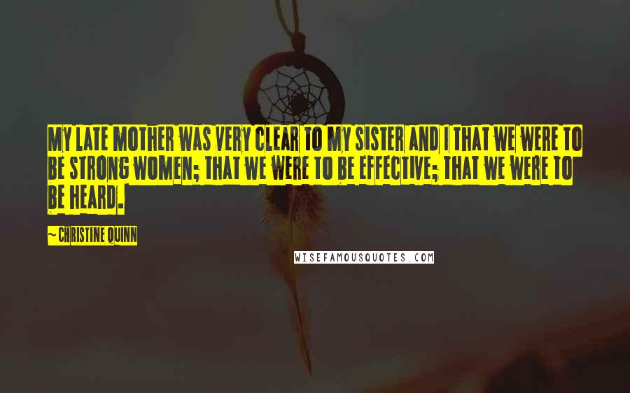 Christine Quinn Quotes: My late mother was very clear to my sister and I that we were to be strong women; that we were to be effective; that we were to be heard.