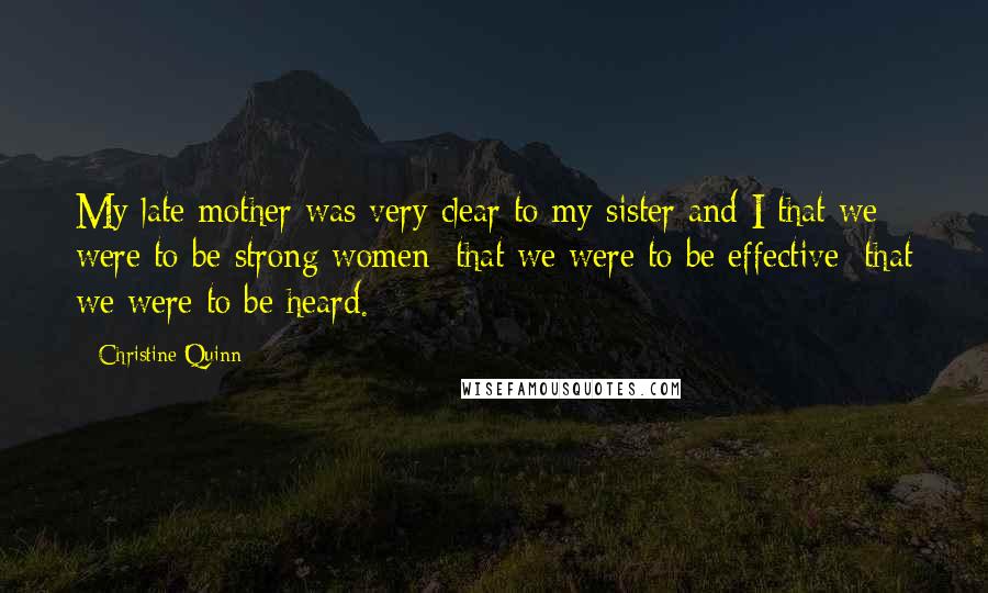 Christine Quinn Quotes: My late mother was very clear to my sister and I that we were to be strong women; that we were to be effective; that we were to be heard.