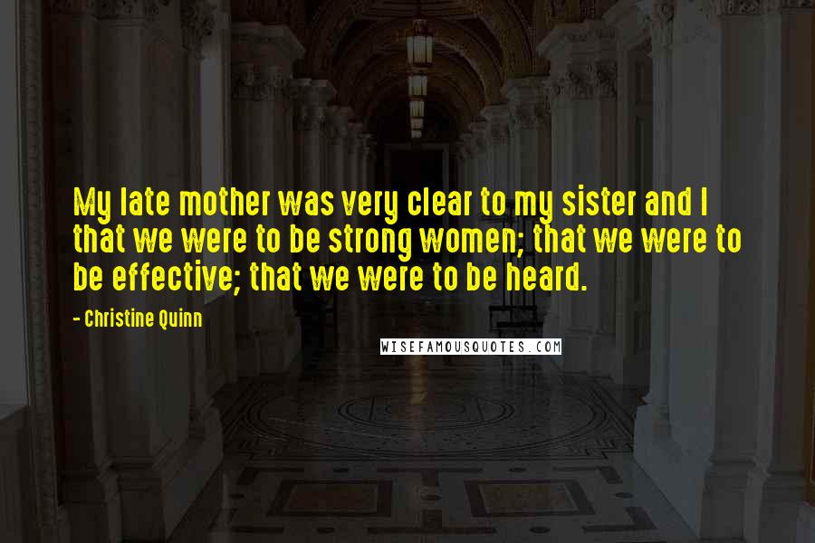 Christine Quinn Quotes: My late mother was very clear to my sister and I that we were to be strong women; that we were to be effective; that we were to be heard.