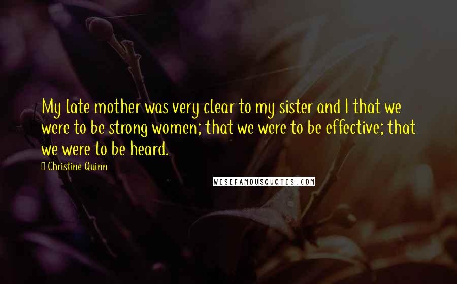 Christine Quinn Quotes: My late mother was very clear to my sister and I that we were to be strong women; that we were to be effective; that we were to be heard.