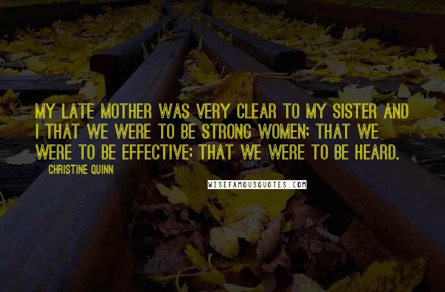 Christine Quinn Quotes: My late mother was very clear to my sister and I that we were to be strong women; that we were to be effective; that we were to be heard.