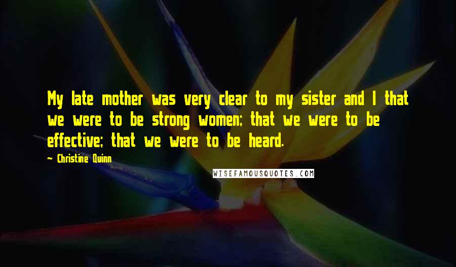 Christine Quinn Quotes: My late mother was very clear to my sister and I that we were to be strong women; that we were to be effective; that we were to be heard.