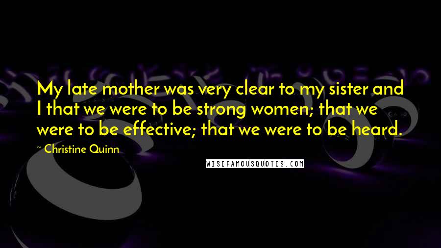 Christine Quinn Quotes: My late mother was very clear to my sister and I that we were to be strong women; that we were to be effective; that we were to be heard.