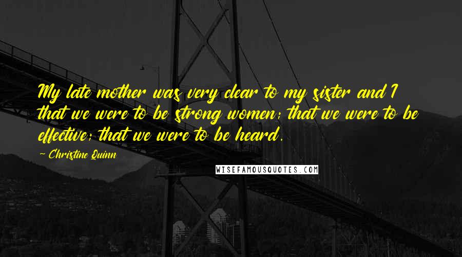 Christine Quinn Quotes: My late mother was very clear to my sister and I that we were to be strong women; that we were to be effective; that we were to be heard.