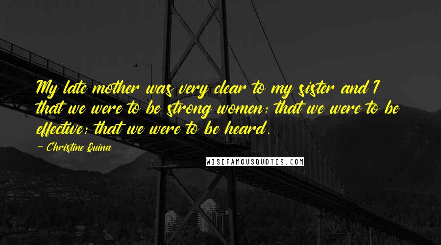 Christine Quinn Quotes: My late mother was very clear to my sister and I that we were to be strong women; that we were to be effective; that we were to be heard.