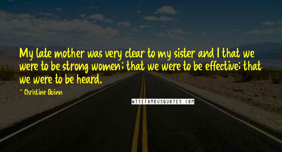 Christine Quinn Quotes: My late mother was very clear to my sister and I that we were to be strong women; that we were to be effective; that we were to be heard.