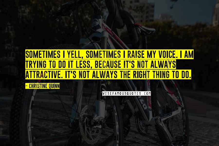 Christine Quinn Quotes: Sometimes I yell, sometimes I raise my voice. I am trying to do it less, because it's not always attractive. It's not always the right thing to do.