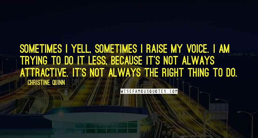 Christine Quinn Quotes: Sometimes I yell, sometimes I raise my voice. I am trying to do it less, because it's not always attractive. It's not always the right thing to do.