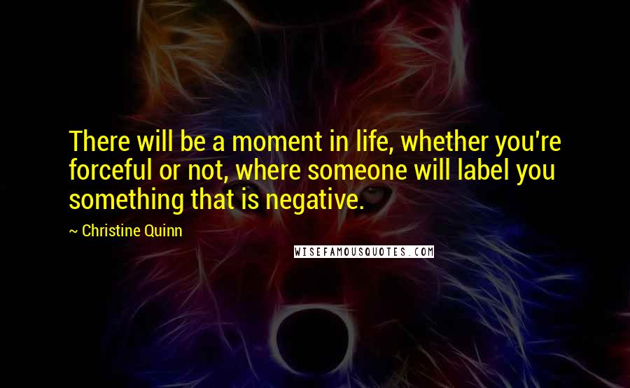Christine Quinn Quotes: There will be a moment in life, whether you're forceful or not, where someone will label you something that is negative.