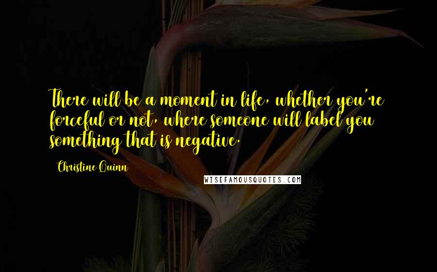 Christine Quinn Quotes: There will be a moment in life, whether you're forceful or not, where someone will label you something that is negative.
