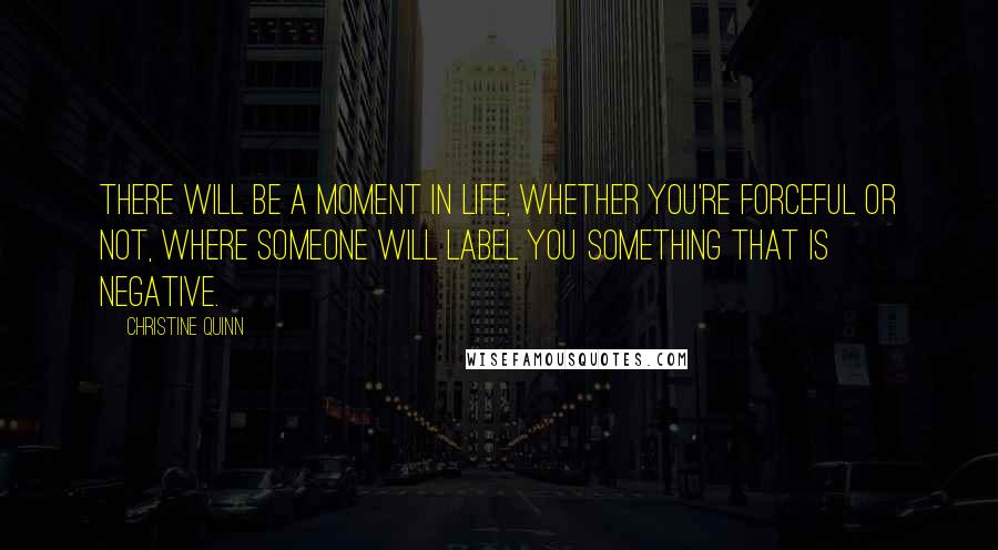 Christine Quinn Quotes: There will be a moment in life, whether you're forceful or not, where someone will label you something that is negative.