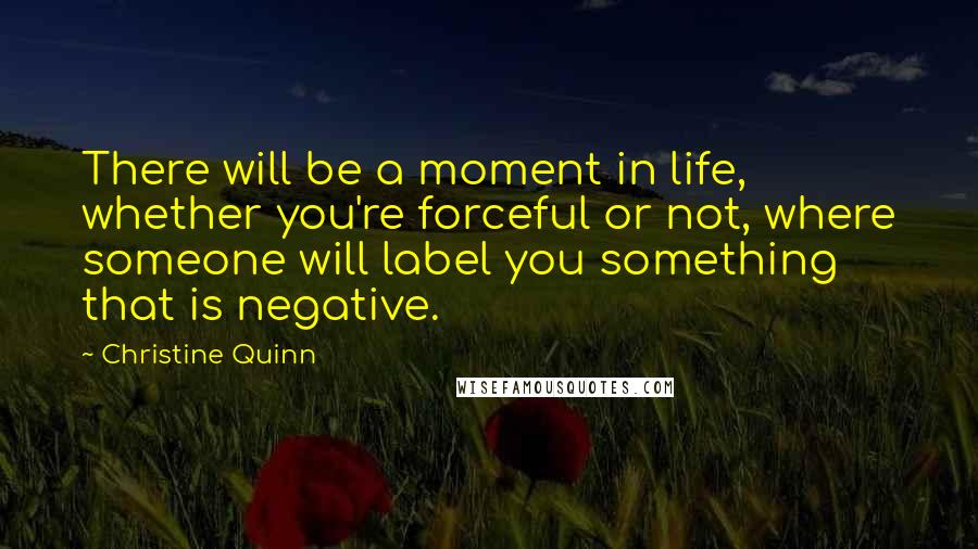 Christine Quinn Quotes: There will be a moment in life, whether you're forceful or not, where someone will label you something that is negative.