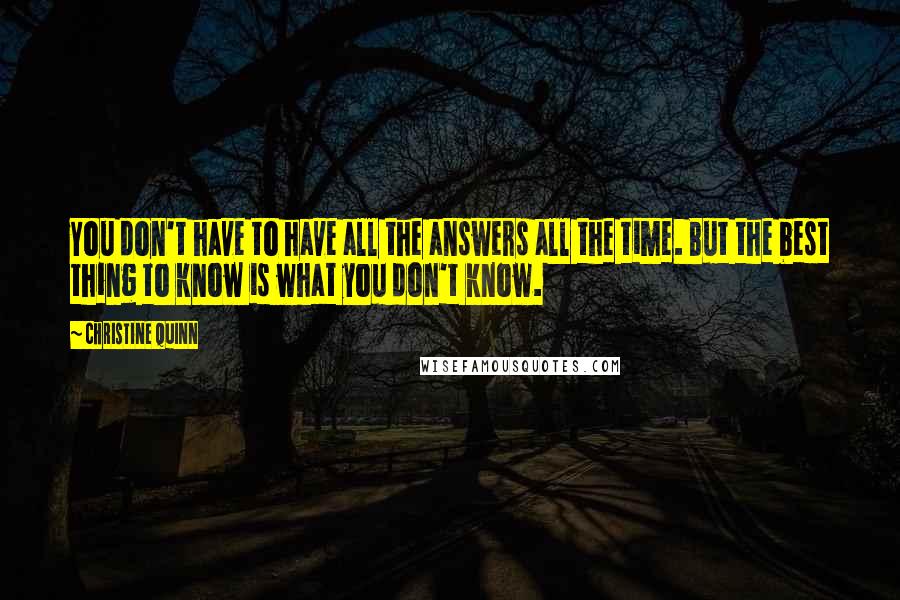 Christine Quinn Quotes: You don't have to have all the answers all the time. But the best thing to know is what you don't know.