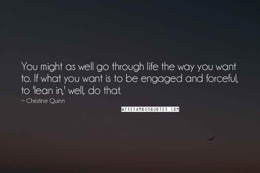 Christine Quinn Quotes: You might as well go through life the way you want to. If what you want is to be engaged and forceful, to 'lean in,' well, do that.
