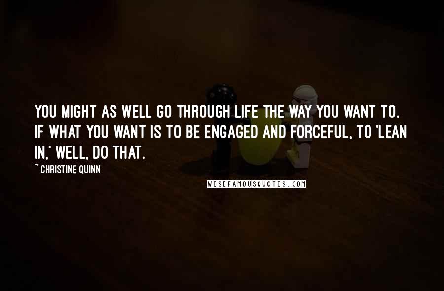 Christine Quinn Quotes: You might as well go through life the way you want to. If what you want is to be engaged and forceful, to 'lean in,' well, do that.