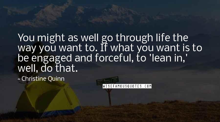 Christine Quinn Quotes: You might as well go through life the way you want to. If what you want is to be engaged and forceful, to 'lean in,' well, do that.