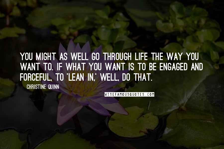 Christine Quinn Quotes: You might as well go through life the way you want to. If what you want is to be engaged and forceful, to 'lean in,' well, do that.