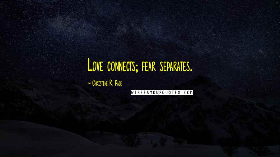 Christine R. Page Quotes: Love connects; fear separates.