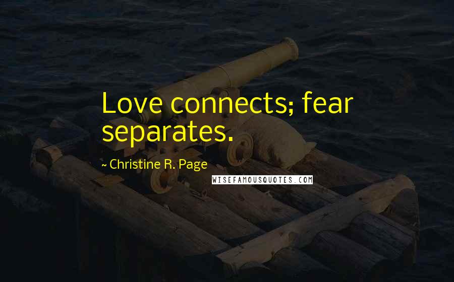 Christine R. Page Quotes: Love connects; fear separates.