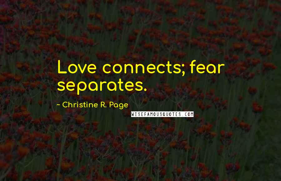 Christine R. Page Quotes: Love connects; fear separates.