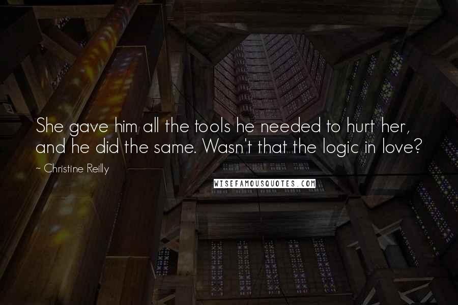 Christine Reilly Quotes: She gave him all the tools he needed to hurt her, and he did the same. Wasn't that the logic in love?