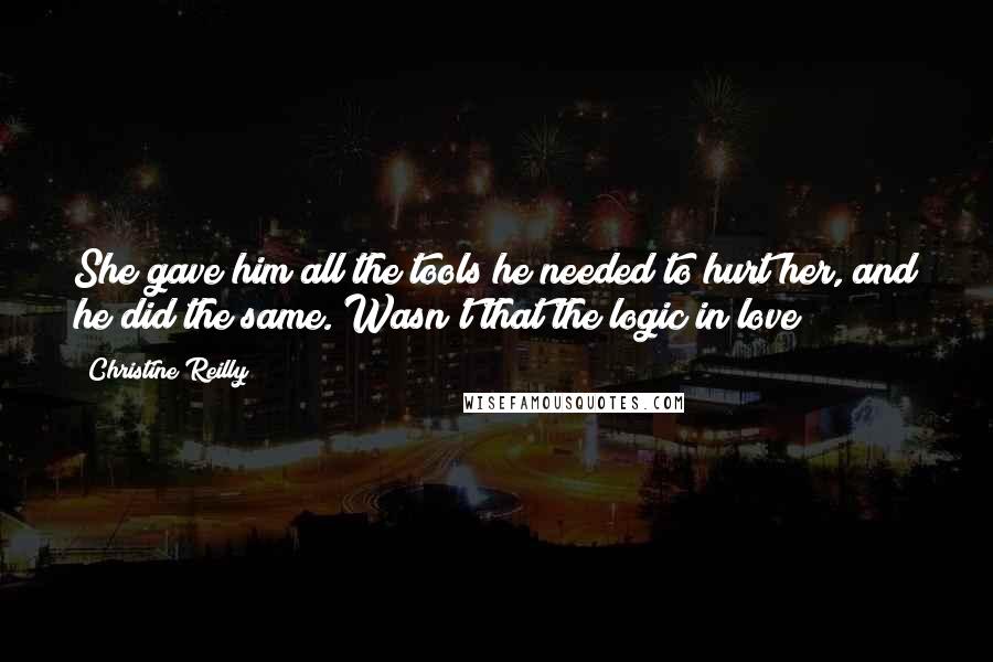 Christine Reilly Quotes: She gave him all the tools he needed to hurt her, and he did the same. Wasn't that the logic in love?