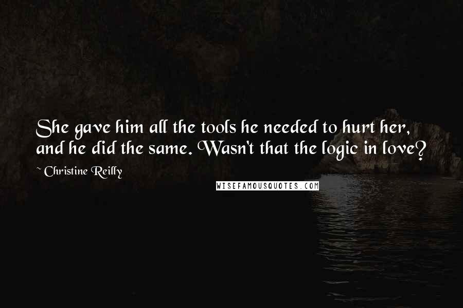 Christine Reilly Quotes: She gave him all the tools he needed to hurt her, and he did the same. Wasn't that the logic in love?