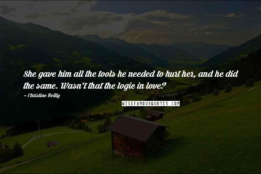 Christine Reilly Quotes: She gave him all the tools he needed to hurt her, and he did the same. Wasn't that the logic in love?