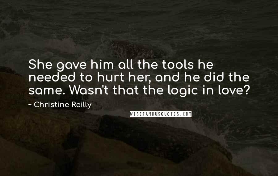 Christine Reilly Quotes: She gave him all the tools he needed to hurt her, and he did the same. Wasn't that the logic in love?