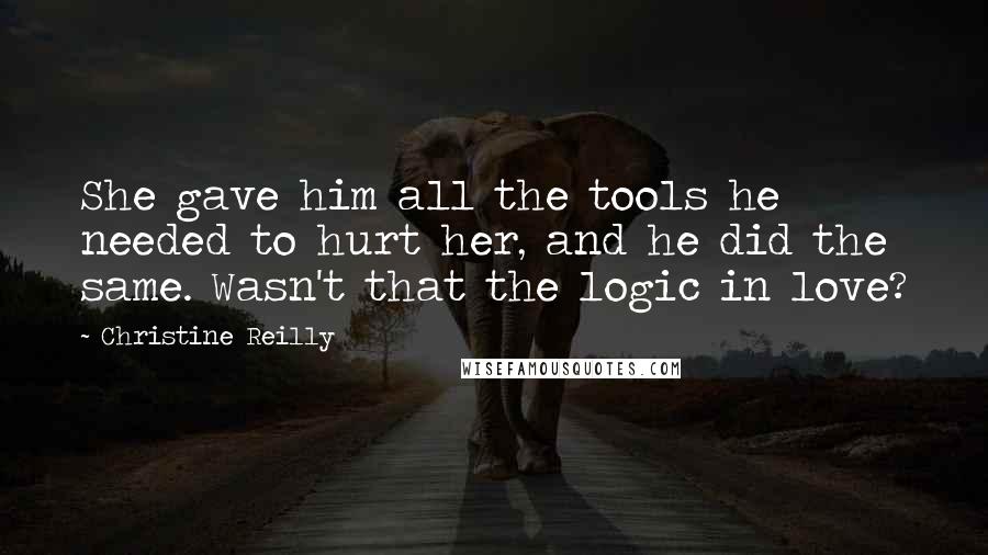 Christine Reilly Quotes: She gave him all the tools he needed to hurt her, and he did the same. Wasn't that the logic in love?