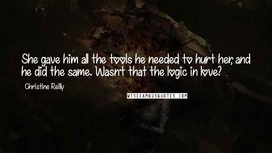 Christine Reilly Quotes: She gave him all the tools he needed to hurt her, and he did the same. Wasn't that the logic in love?