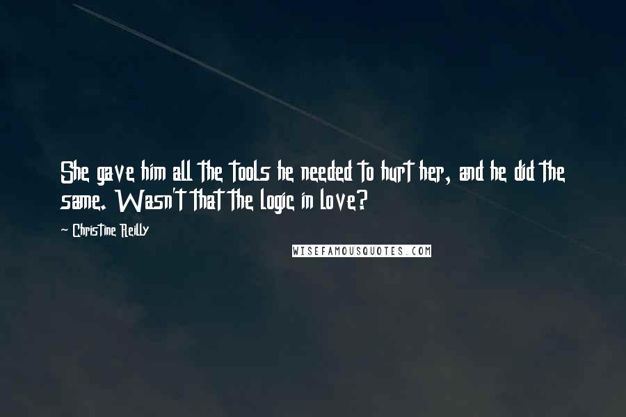 Christine Reilly Quotes: She gave him all the tools he needed to hurt her, and he did the same. Wasn't that the logic in love?