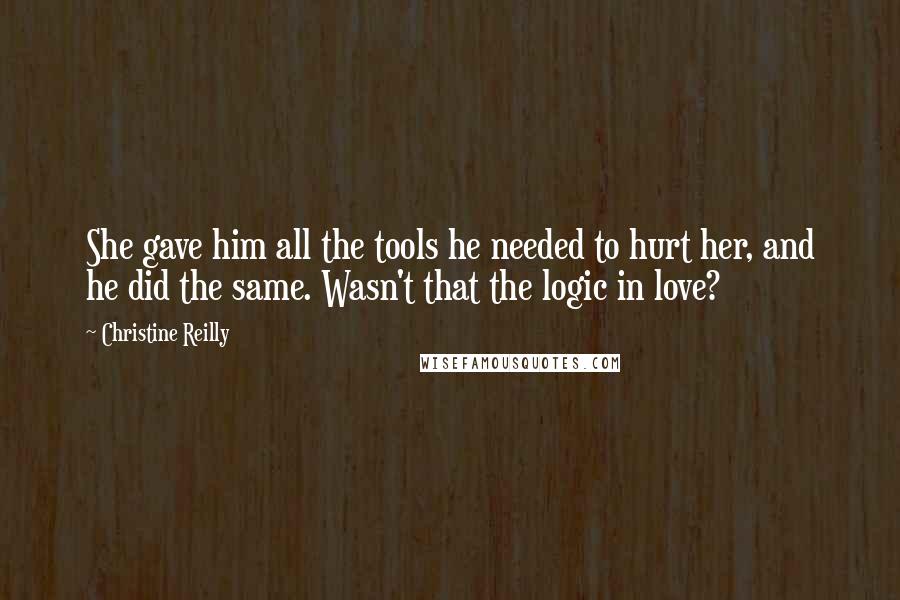 Christine Reilly Quotes: She gave him all the tools he needed to hurt her, and he did the same. Wasn't that the logic in love?