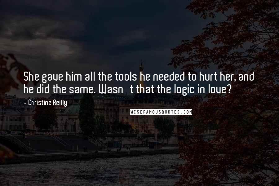 Christine Reilly Quotes: She gave him all the tools he needed to hurt her, and he did the same. Wasn't that the logic in love?