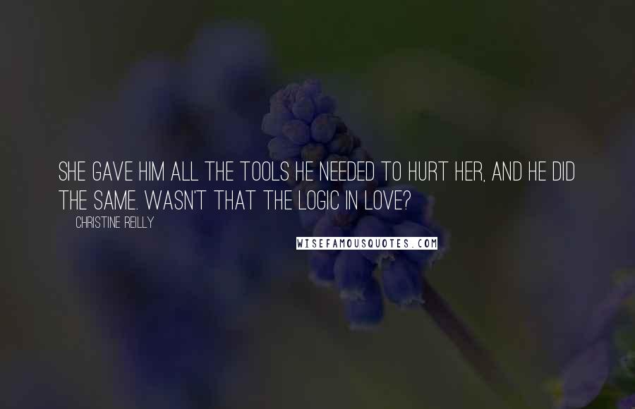 Christine Reilly Quotes: She gave him all the tools he needed to hurt her, and he did the same. Wasn't that the logic in love?