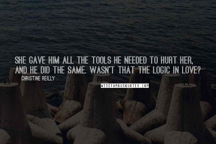 Christine Reilly Quotes: She gave him all the tools he needed to hurt her, and he did the same. Wasn't that the logic in love?