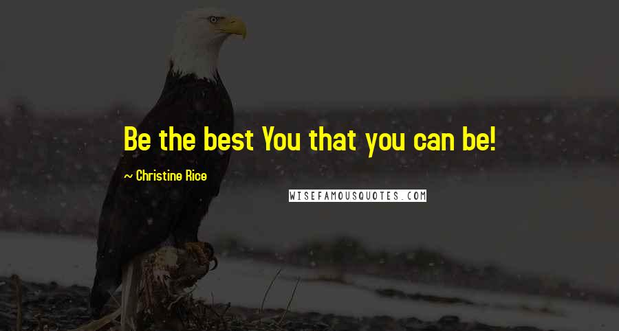 Christine Rice Quotes: Be the best You that you can be!