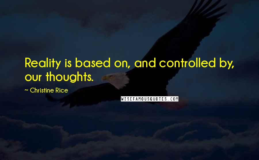 Christine Rice Quotes: Reality is based on, and controlled by, our thoughts.