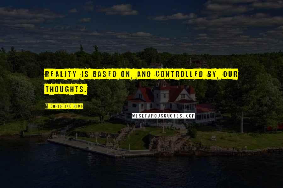 Christine Rice Quotes: Reality is based on, and controlled by, our thoughts.