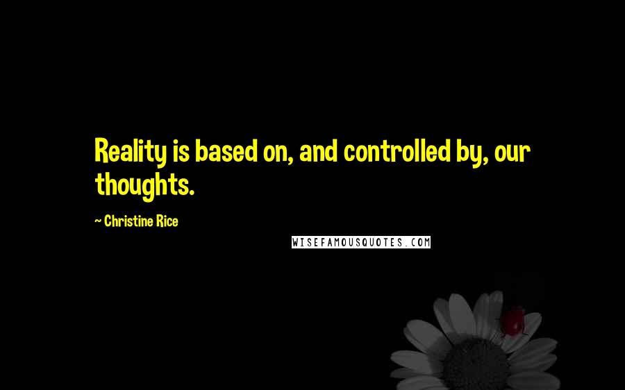 Christine Rice Quotes: Reality is based on, and controlled by, our thoughts.